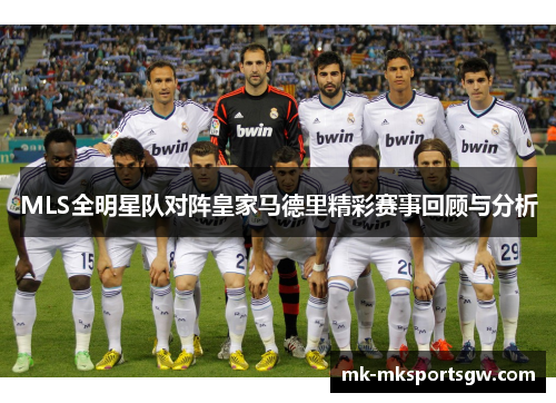 MLS全明星队对阵皇家马德里精彩赛事回顾与分析