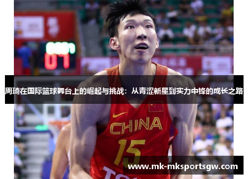 周琦在国际篮球舞台上的崛起与挑战：从青涩新星到实力中锋的成长之路