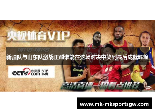 新疆队与山东队激战正酣谁能在这场对决中笑到最后成就辉煌