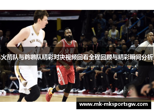 火箭队与鹈鹕队精彩对决视频回看全程回顾与精彩瞬间分析